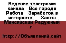 Ведение телеграмм канала - Все города Работа » Заработок в интернете   . Ханты-Мансийский,Радужный г.